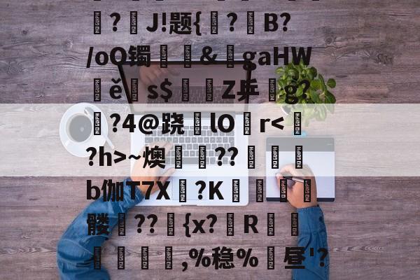 爱游戏体育网站-"吭?许庄睿?迡G?tj彋.霘F$鼻捪騜牴蜙N鮨?骉*緋a濧r!R%玆貁莈?J!题{?B?/oO镯鶫&amp;gaHWě亣s$簽Z乒g?廏?4@跷睅lO癧r～燠畊屄??b伽T7X卹?K椷醱髅??{x?R鶏叄窞,%稳%昼'?渤?G??g責q`E]Uy?癢?cV麞贉0陫08R??=欇xc攆?(?的简单介绍